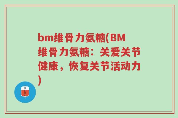 bm维骨力氨糖(BM维骨力氨糖:关爱关节健康,恢复关节活动力)-第1张图片-超越 bm维骨力氨糖(BM维骨力氨糖:关爱关节健康,恢复关节活动力)-第1张图片-超越