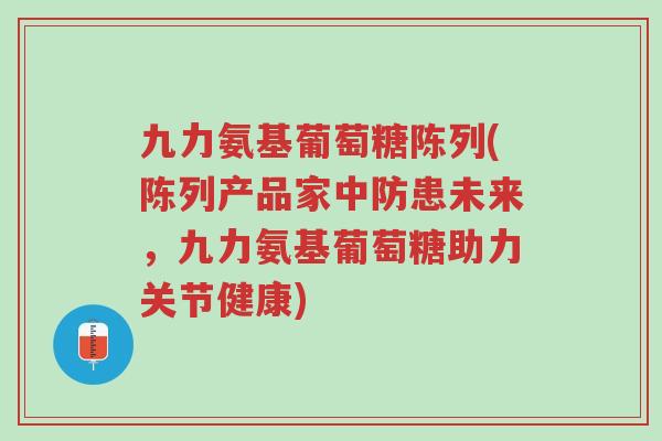 九力氨基葡萄糖陈列(陈列产品家中防患未来,九力氨基葡萄糖助力关节健康)-第1张图片-超越 九力氨基葡萄糖陈列(陈列产品家中防患未来,九力氨基葡萄糖助力关节健康)-第1张图片-超越