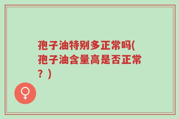 孢子油特别多正常吗(孢子油含量高是否正常?)-第1张图片-超越 孢子油特别多正常吗(孢子油含量高是否正常?)-第1张图片-超越