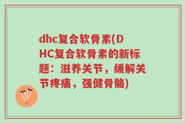 dhc复合软骨素(DHC复合软骨素的新标题:滋养关节,缓解关节疼痛,强健骨骼)-第1张图片-超越 dhc复合软骨素(DHC复合软骨素的新标题:滋养关节,缓解关节疼痛,强健骨骼)-第1张图片-超越
