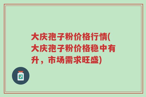 大庆孢子粉价格行情(大庆孢子粉价格稳中有升,市场需求旺盛)-第1张图片-超越 大庆孢子粉价格行情(大庆孢子粉价格稳中有升,市场需求旺盛)-第1张图片-超越
