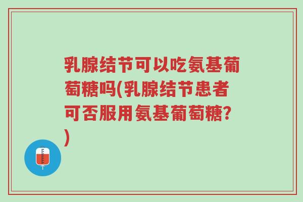 乳腺结节可以吃氨基葡萄糖吗(乳腺结节患者可否服用氨基葡萄糖?)-第1张图片-超越 乳腺结节可以吃氨基葡萄糖吗(乳腺结节患者可否服用氨基葡萄糖?)-第1张图片-超越