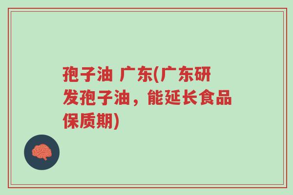 孢子油 广东(广东研发孢子油,能延长食品保质期)-第1张图片-超越 孢子油 广东(广东研发孢子油,能延长食品保质期)-第1张图片-超越