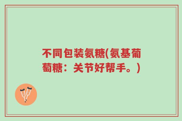 不同包装氨糖(氨基葡萄糖:关节好帮手。)-第1张图片-超越 不同包装氨糖(氨基葡萄糖:关节好帮手。)-第1张图片-超越