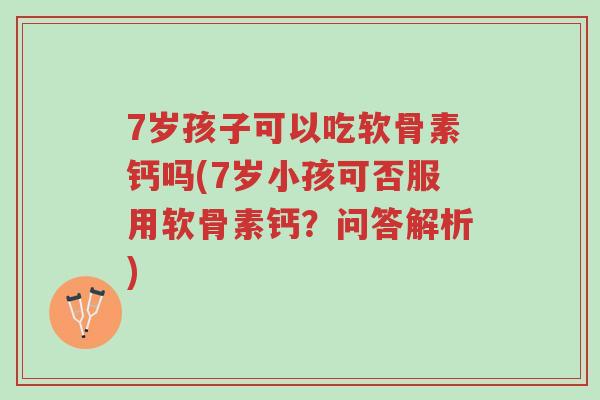 7岁孩子可以吃软骨素钙吗(7岁小孩可否服用软骨素钙?问答解析)-第1张图片-超越 7岁孩子可以吃软骨素钙吗(7岁小孩可否服用软骨素钙?问答解析)-第1张图片-超越