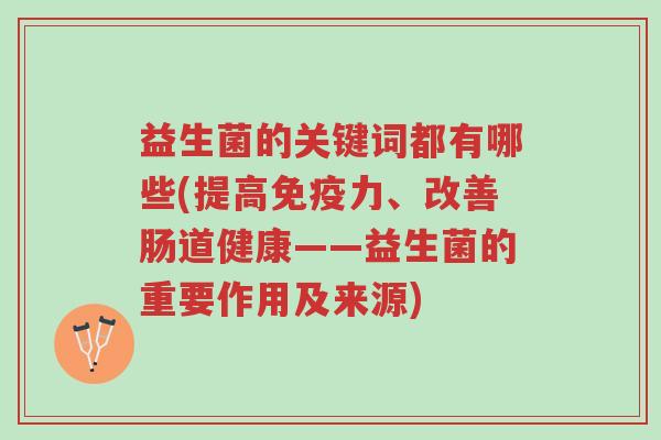 益生菌的关键词都有哪些(提高免疫力、改善肠道健康——益生菌的重要作用及来源)-第1张图片-超越 益生菌的关键词都有哪些(提高免疫力、改善肠道健康——益生菌的重要作用及来源)-第1张图片-超越