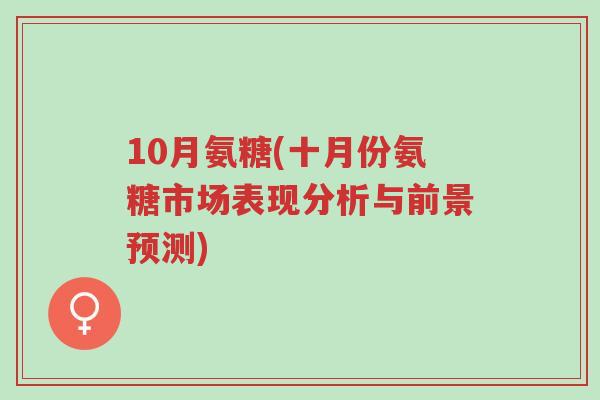10月氨糖(十月份氨糖市场表现分析与前景预测)-第1张图片-超越 10月氨糖(十月份氨糖市场表现分析与前景预测)-第1张图片-超越