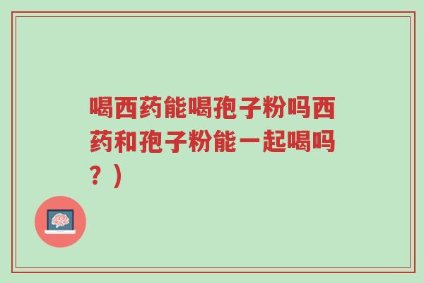 喝西药能喝孢子粉吗西药和孢子粉能一起喝吗?)-第1张图片-超越 喝西药能喝孢子粉吗西药和孢子粉能一起喝吗?)-第1张图片-超越