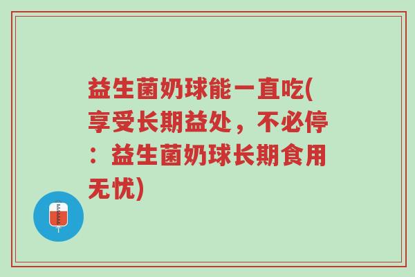 益生菌奶球能一直吃(享受长期益处,不必停:益生菌奶球长期食用无忧)-第1张图片-超越 益生菌奶球能一直吃(享受长期益处,不必停:益生菌奶球长期食用无忧)-第1张图片-超越