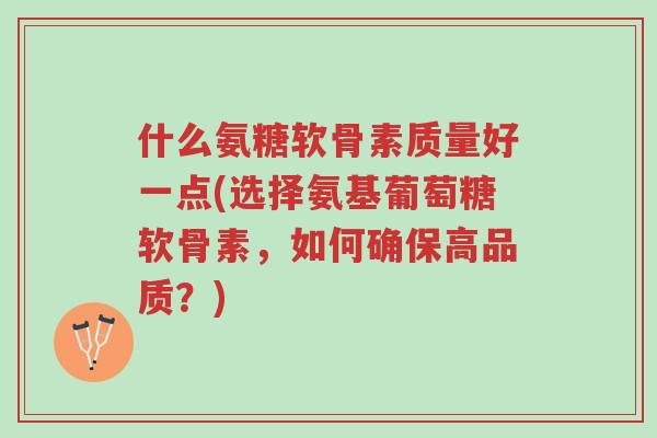 什么氨糖软骨素质量好一点(选择氨基葡萄糖软骨素,如何确保高品质?)-第1张图片-超越 什么氨糖软骨素质量好一点(选择氨基葡萄糖软骨素,如何确保高品质?)-第1张图片-超越