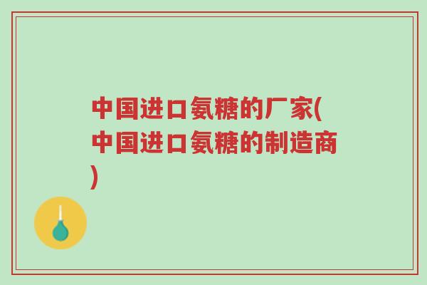 中国进口氨糖的厂家(中国进口氨糖的制造商)-第1张图片-超越 中国进口氨糖的厂家(中国进口氨糖的制造商)-第1张图片-超越