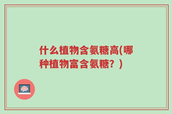 什么植物含氨糖高(哪种植物富含氨糖?)-第1张图片-超越 什么植物含氨糖高(哪种植物富含氨糖?)-第1张图片-超越