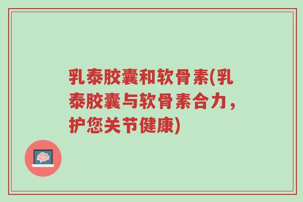 乳泰胶囊和软骨素(乳泰胶囊与软骨素合力，护您关节健康)-第1张图片-超越