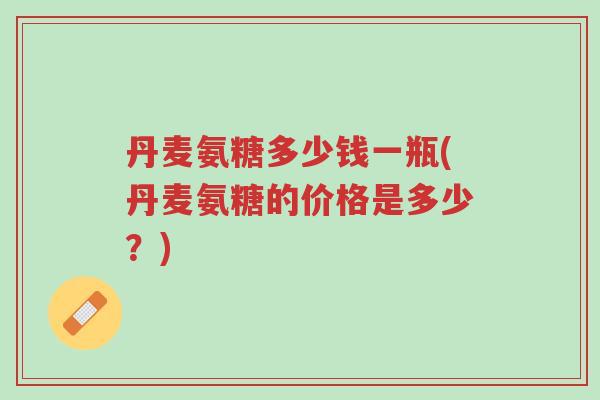 丹麦氨糖多少钱一瓶(丹麦氨糖的价格是多少?)-第1张图片-超越 丹麦氨糖多少钱一瓶(丹麦氨糖的价格是多少?)-第1张图片-超越