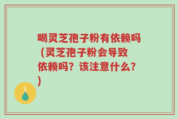 喝灵芝孢子粉有依赖吗 (灵芝孢子粉会导致依赖吗?该注意什么?)-第1张图片-超越 喝灵芝孢子粉有依赖吗 (灵芝孢子粉会导致依赖吗?该注意什么?)-第1张图片-超越