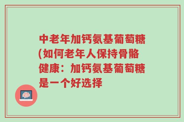 中老年加钙氨基葡萄糖(如何老年人保持骨骼健康:加钙氨基葡萄糖是一个好选择-第1张图片-超越 中老年加钙氨基葡萄糖(如何老年人保持骨骼健康:加钙氨基葡萄糖是一个好选择-第1张图片-超越
