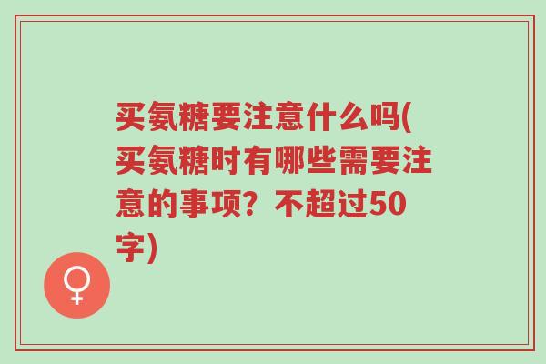 买氨糖要注意什么吗(买氨糖时有哪些需要注意的事项?不超过50字)-第1张图片-超越 买氨糖要注意什么吗(买氨糖时有哪些需要注意的事项?不超过50字)-第1张图片-超越