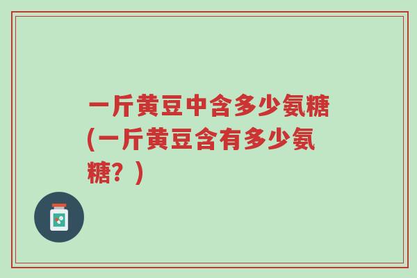 一斤黄豆中含多少氨糖(一斤黄豆含有多少氨糖?)-第1张图片-超越 一斤黄豆中含多少氨糖(一斤黄豆含有多少氨糖?)-第1张图片-超越