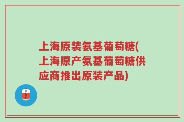 上海原装氨基葡萄糖(上海原产氨基葡萄糖供应商推出原装产品)-第1张图片-超越 上海原装氨基葡萄糖(上海原产氨基葡萄糖供应商推出原装产品)-第1张图片-超越