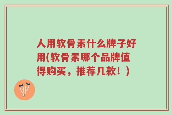人用软骨素什么牌子好用(软骨素哪个品牌值得购买,推荐几款!)-第1张图片-超越 人用软骨素什么牌子好用(软骨素哪个品牌值得购买,推荐几款!)-第1张图片-超越