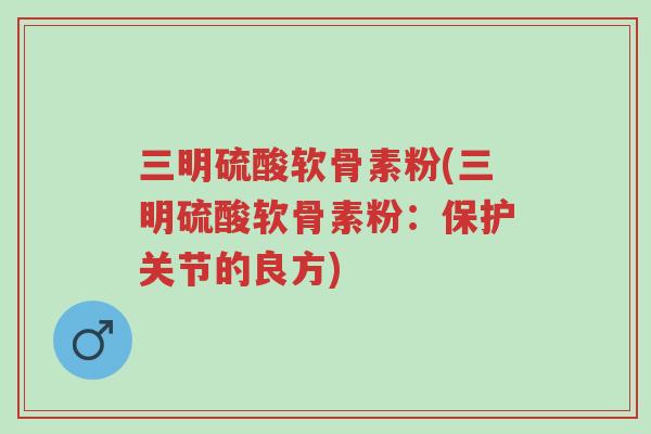 三明硫酸软骨素粉(三明硫酸软骨素粉:保护关节的良方)-第1张图片-超越 三明硫酸软骨素粉(三明硫酸软骨素粉:保护关节的良方)-第1张图片-超越