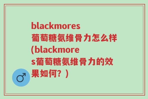 blackmores葡萄糖氨维骨力怎么样(blackmores葡萄糖氨维骨力的效果如何?)-第1张图片-超越 blackmores葡萄糖氨维骨力怎么样(blackmores葡萄糖氨维骨力的效果如何?)-第1张图片-超越