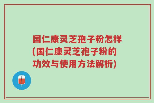 国仁康灵芝孢子粉怎样(国仁康灵芝孢子粉的功效与使用方法解析)-第1张图片-超越
