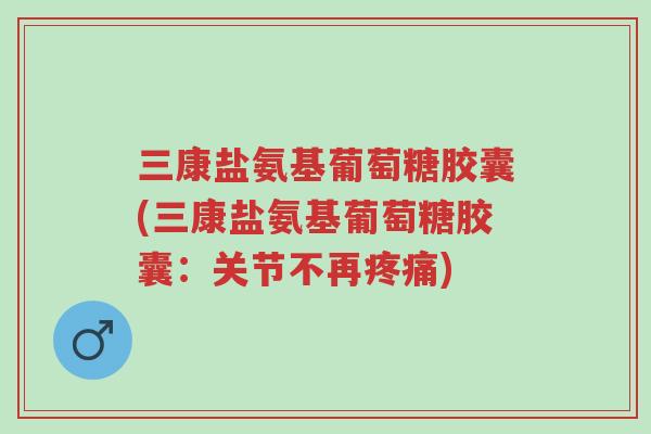 三康盐氨基葡萄糖胶囊(三康盐氨基葡萄糖胶囊:关节不再疼痛)-第1张图片-超越 三康盐氨基葡萄糖胶囊(三康盐氨基葡萄糖胶囊:关节不再疼痛)-第1张图片-超越