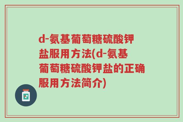 d-氨基葡萄糖硫酸钾盐服用方法(d-氨基葡萄糖硫酸钾盐的正确服用方法简介)-第1张图片-超越 d-氨基葡萄糖硫酸钾盐服用方法(d-氨基葡萄糖硫酸钾盐的正确服用方法简介)-第1张图片-超越