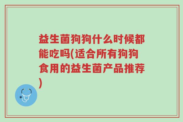 益生菌狗狗什么时候都能吃吗(适合所有狗狗食用的益生菌产品推荐)-第1张图片-超越 益生菌狗狗什么时候都能吃吗(适合所有狗狗食用的益生菌产品推荐)-第1张图片-超越