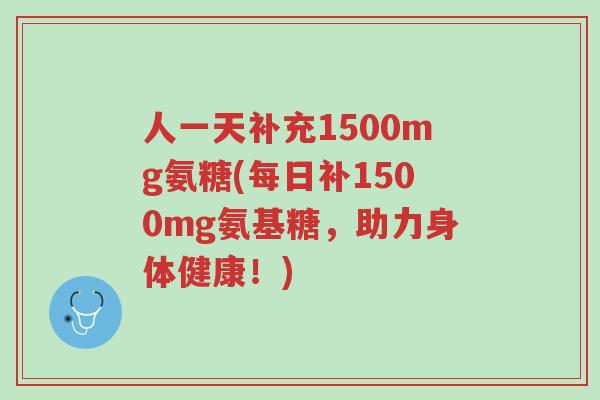 人一天补充1500mg氨糖(每日补1500mg氨基糖,助力身体健康!)-第1张图片-超越 人一天补充1500mg氨糖(每日补1500mg氨基糖,助力身体健康!)-第1张图片-超越