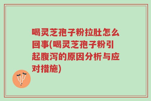 喝灵芝孢子粉拉肚怎么回事(喝灵芝孢子粉引起腹泻的原因分析与应对措施)-第1张图片-超越 喝灵芝孢子粉拉肚怎么回事(喝灵芝孢子粉引起腹泻的原因分析与应对措施)-第1张图片-超越