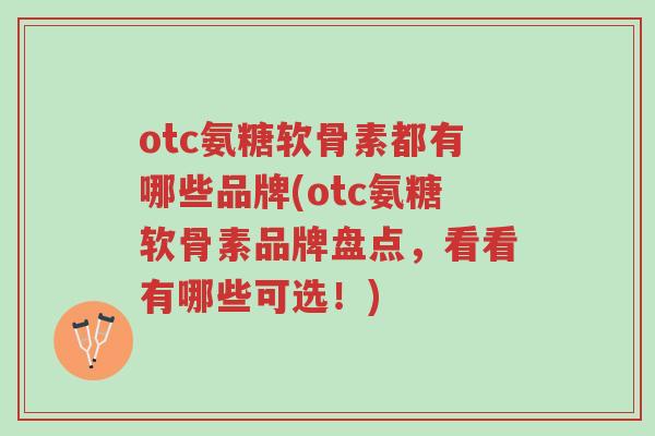 otc氨糖软骨素都有哪些品牌(otc氨糖软骨素品牌盘点,看看有哪些可选!)-第1张图片-超越 otc氨糖软骨素都有哪些品牌(otc氨糖软骨素品牌盘点,看看有哪些可选!)-第1张图片-超越