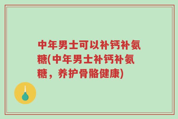 中年男士可以补钙补氨糖(中年男士补钙补氨糖,养护骨骼健康)-第1张图片-超越 中年男士可以补钙补氨糖(中年男士补钙补氨糖,养护骨骼健康)-第1张图片-超越