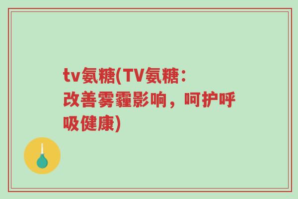 tv氨糖(TV氨糖:改善雾霾影响,呵护呼吸健康)-第1张图片-超越 tv氨糖(TV氨糖:改善雾霾影响,呵护呼吸健康)-第1张图片-超越