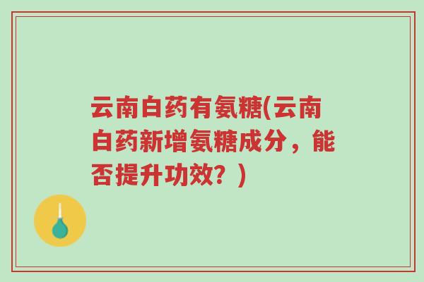 云南白药有氨糖(云南白药新增氨糖成分,能否提升功效?)-第1张图片-超越 云南白药有氨糖(云南白药新增氨糖成分,能否提升功效?)-第1张图片-超越