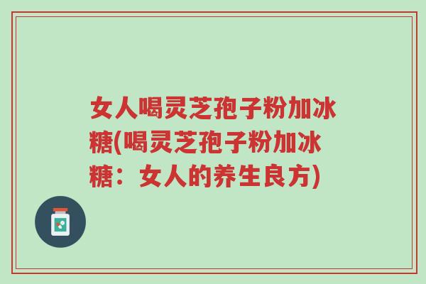 女人喝灵芝孢子粉加冰糖(喝灵芝孢子粉加冰糖:女人的养生良方)-第1张图片-超越 女人喝灵芝孢子粉加冰糖(喝灵芝孢子粉加冰糖:女人的养生良方)-第1张图片-超越