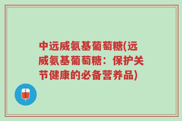 中远威氨基葡萄糖(远威氨基葡萄糖:保护关节健康的必备营养品)-第1张图片-超越 中远威氨基葡萄糖(远威氨基葡萄糖:保护关节健康的必备营养品)-第1张图片-超越