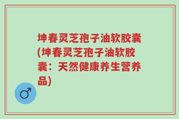 坤春灵芝孢子油软胶囊(坤春灵芝孢子油软胶囊:天然健康养生营养品)-第1张图片-超越 坤春灵芝孢子油软胶囊(坤春灵芝孢子油软胶囊:天然健康养生营养品)-第1张图片-超越