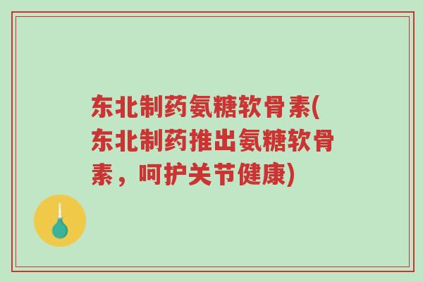 东北制药氨糖软骨素(东北制药推出氨糖软骨素,呵护关节健康)-第1张图片-超越 东北制药氨糖软骨素(东北制药推出氨糖软骨素,呵护关节健康)-第1张图片-超越
