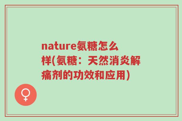 nature氨糖怎么样(氨糖:天然消炎解痛剂的功效和应用)-第1张图片-超越 nature氨糖怎么样(氨糖:天然消炎解痛剂的功效和应用)-第1张图片-超越
