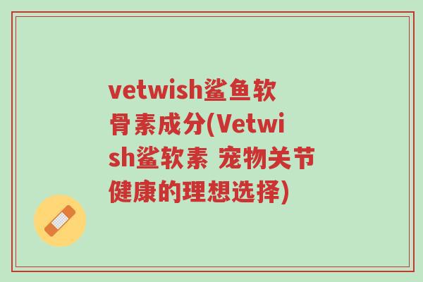 vetwish鲨鱼软骨素成分(Vetwish鲨软素 宠物关节健康的理想选择)-第1张图片-超越 vetwish鲨鱼软骨素成分(Vetwish鲨软素 宠物关节健康的理想选择)-第1张图片-超越