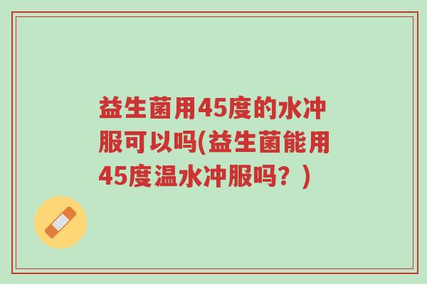 益生菌用45度的水冲服可以吗(益生菌能用45度温水冲服吗?)-第1张图片-超越 益生菌用45度的水冲服可以吗(益生菌能用45度温水冲服吗?)-第1张图片-超越