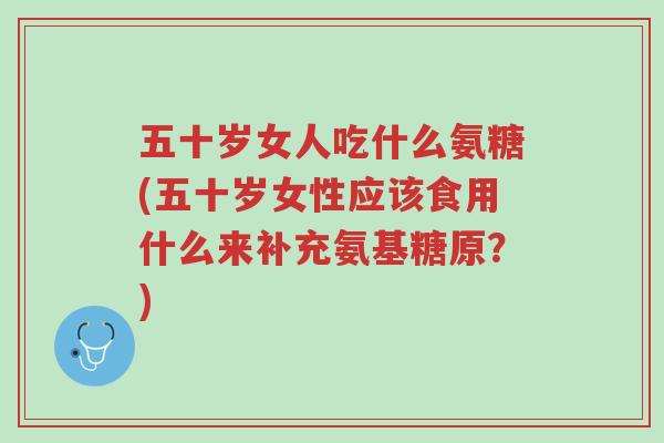 五十岁女人吃什么氨糖(五十岁女性应该食用什么来补充氨基糖原?)-第1张图片-超越 五十岁女人吃什么氨糖(五十岁女性应该食用什么来补充氨基糖原?)-第1张图片-超越