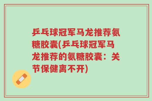 乒乓球冠军马龙推荐氨糖胶囊(乒乓球冠军马龙推荐的氨糖胶囊:关节保健离不开)-第1张图片-超越 乒乓球冠军马龙推荐氨糖胶囊(乒乓球冠军马龙推荐的氨糖胶囊:关节保健离不开)-第1张图片-超越