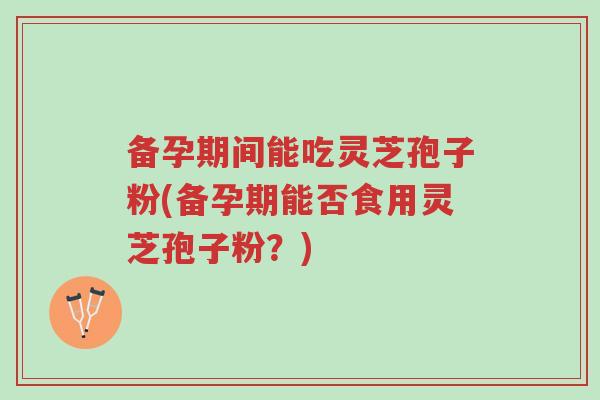 备孕期间能吃灵芝孢子粉(备孕期能否食用灵芝孢子粉?)-第1张图片-超越 备孕期间能吃灵芝孢子粉(备孕期能否食用灵芝孢子粉?)-第1张图片-超越