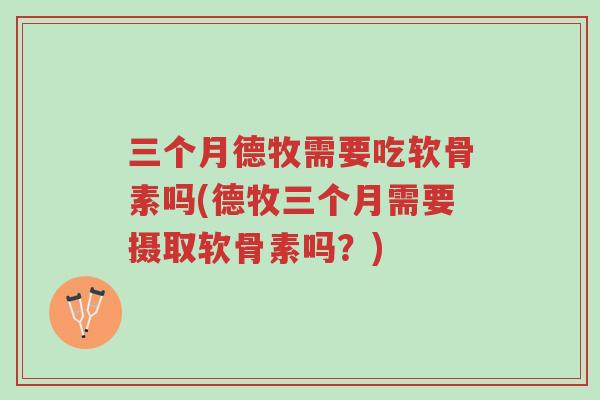 三个月德牧需要吃软骨素吗(德牧三个月需要摄取软骨素吗?)-第1张图片-超越 三个月德牧需要吃软骨素吗(德牧三个月需要摄取软骨素吗?)-第1张图片-超越