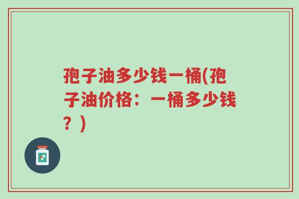 孢子油多少钱一桶(孢子油价格:一桶多少钱?)-第1张图片-超越 孢子油多少钱一桶(孢子油价格:一桶多少钱?)-第1张图片-超越