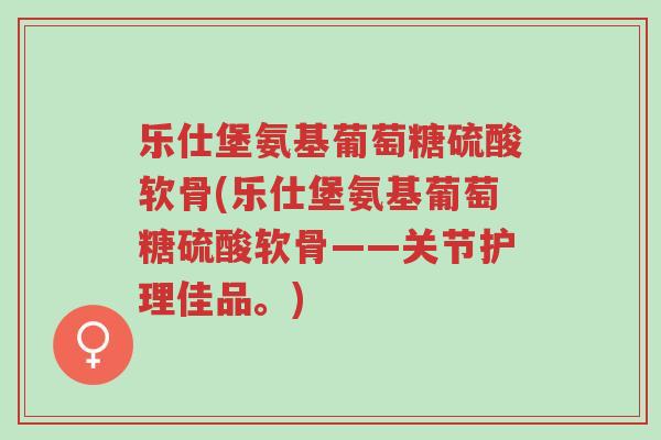 乐仕堡氨基葡萄糖硫酸软骨(乐仕堡氨基葡萄糖硫酸软骨——关节护理佳品。)-第1张图片-超越 乐仕堡氨基葡萄糖硫酸软骨(乐仕堡氨基葡萄糖硫酸软骨——关节护理佳品。)-第1张图片-超越