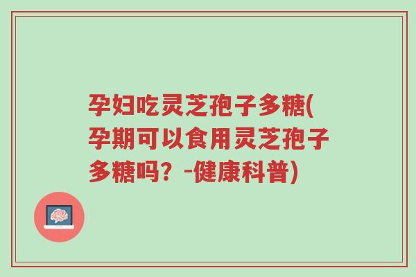 孕妇吃灵芝孢子多糖(孕期可以食用灵芝孢子多糖吗?-健康科普)-第1张图片-超越 孕妇吃灵芝孢子多糖(孕期可以食用灵芝孢子多糖吗?-健康科普)-第1张图片-超越